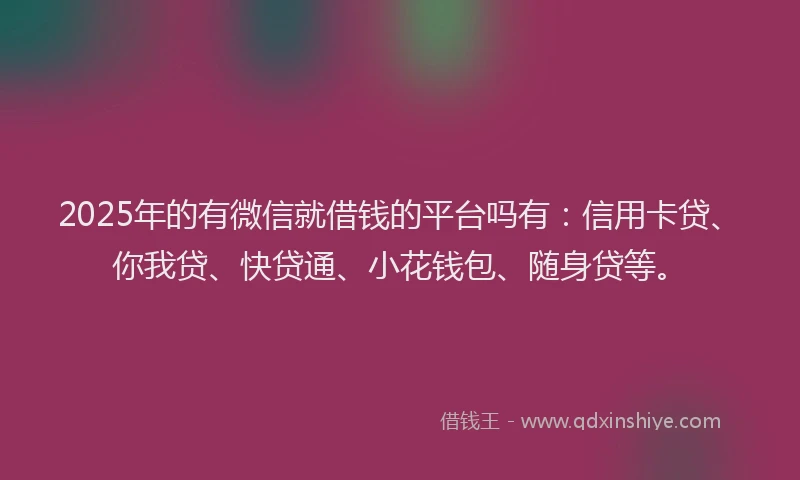2025年的有微信就借钱的平台吗有：信用卡贷、你我贷、快贷通、小花钱包、随身贷等。