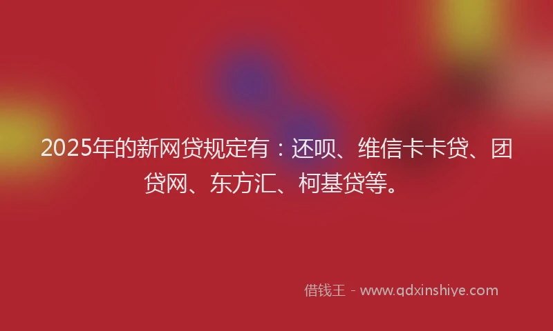 2025年的新网贷规定有：还呗、维信卡卡贷、团贷网、东方汇、柯基贷等。