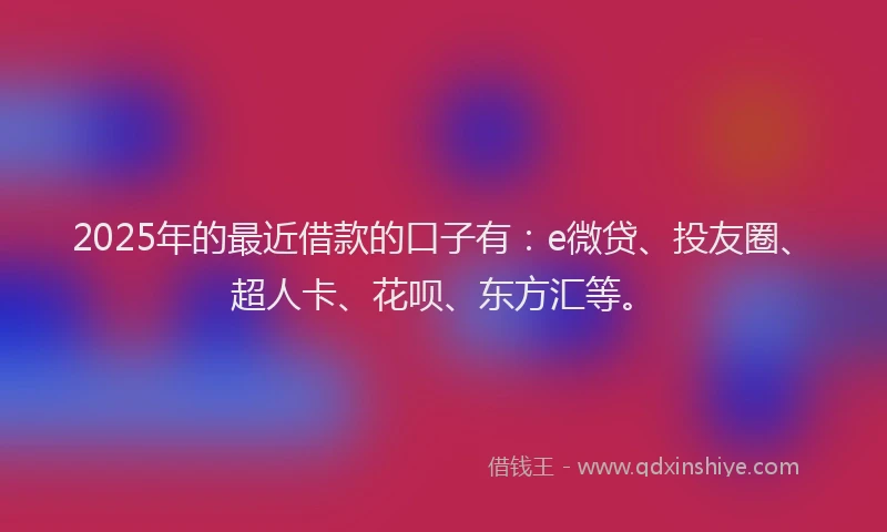 2025年的最近借款的口子有：e微贷、投友圈、超人卡、花呗、东方汇等。
