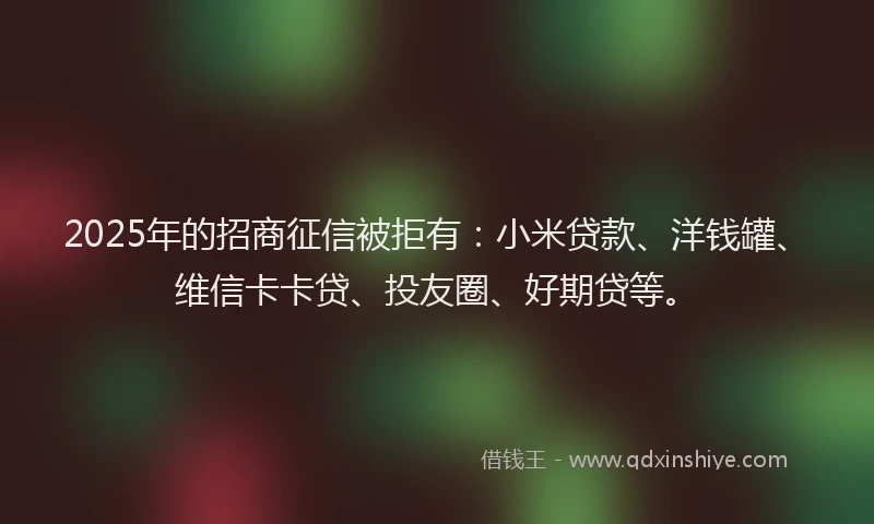 2025年的招商征信被拒有：小米贷款、洋钱罐、维信卡卡贷、投友圈、好期贷等。
