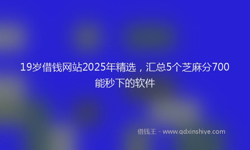 19岁借钱网站2025年精选，汇总5个芝麻分700能秒下的软件