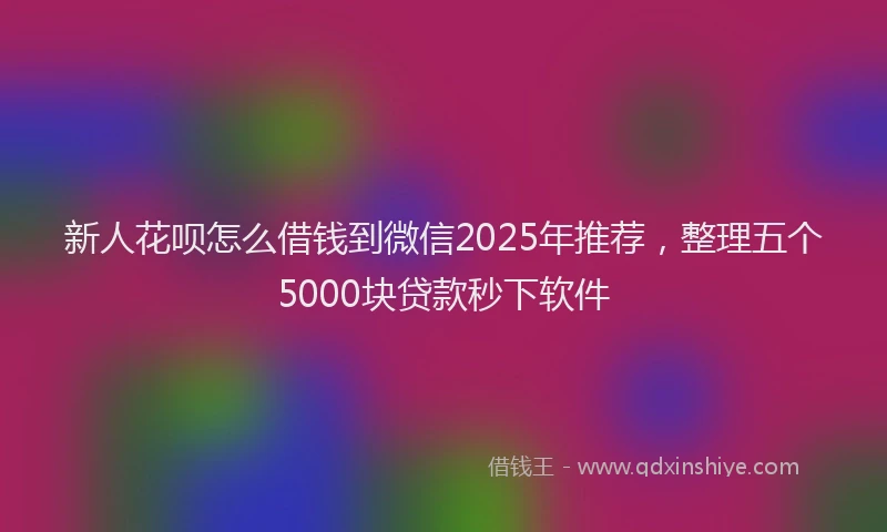 新人花呗怎么借钱到微信2025年推荐，整理五个5000块贷款秒下软件