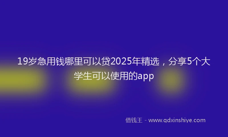 19岁急用钱哪里可以贷2025年精选，分享5个大学生可以使用的app