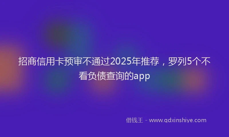 招商信用卡预审不通过2025年推荐，罗列5个不看负债查询的app