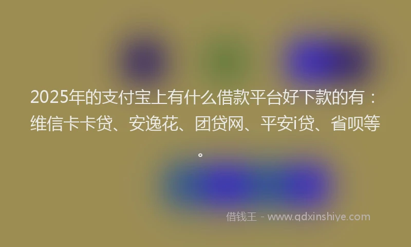 2025年的支付宝上有什么借款平台好下款的有：维信卡卡贷、安逸花、团贷网、平安i贷、省呗等。