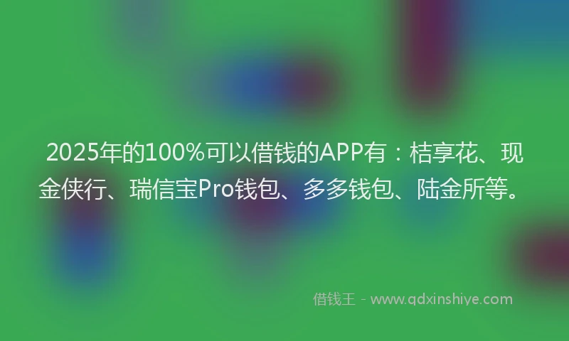 2025年的100%可以借钱的APP有：桔享花、现金侠行、瑞信宝Pro钱包、多多钱包、陆金所等。