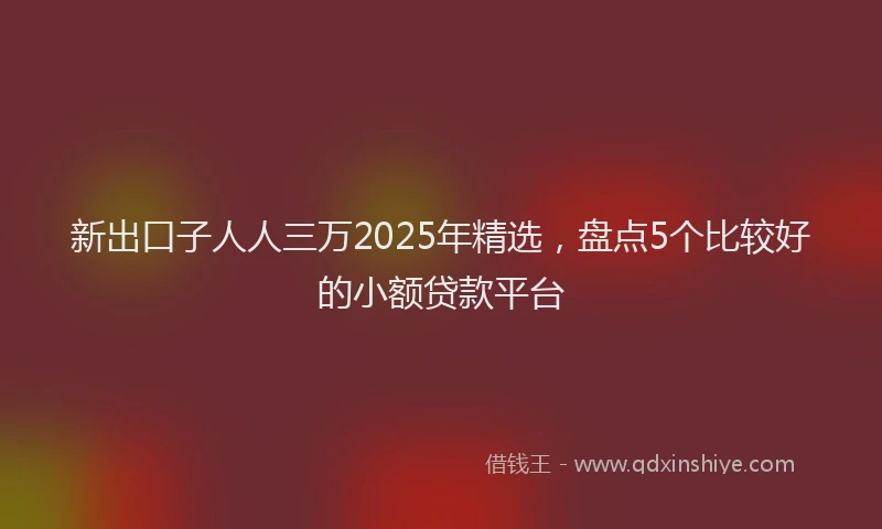 新出口子人人三万2025年精选，盘点5个比较好的小额贷款平台