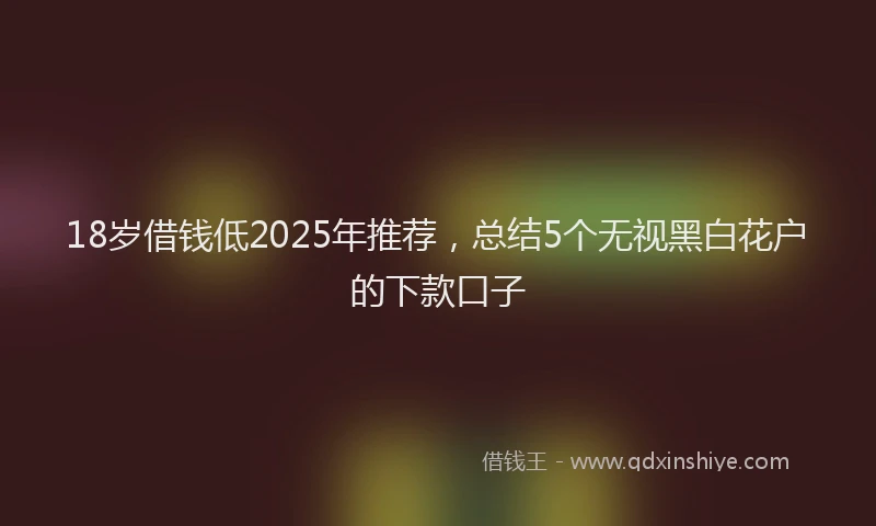 18岁借钱低2025年推荐，总结5个无视黑白花户的下款口子