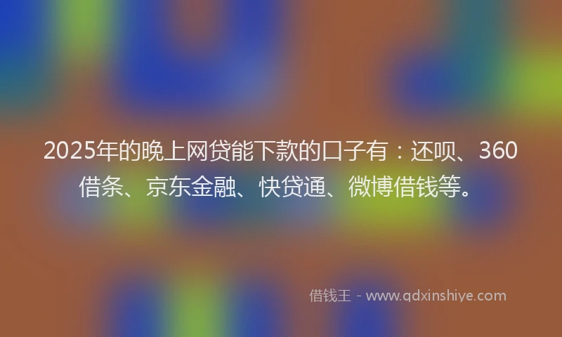 2025年的晚上网贷能下款的口子有：还呗、360借条、京东金融、快贷通、微博借钱等。
