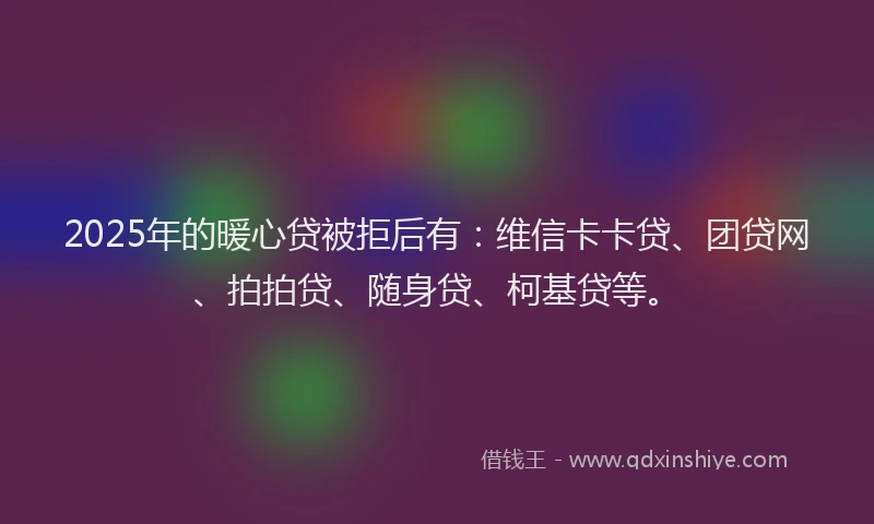 2025年的暖心贷被拒后有：维信卡卡贷、团贷网、拍拍贷、随身贷、柯基贷等。