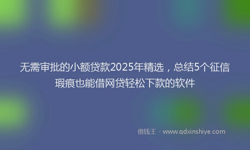 无需审批的小额贷款2025年精选，总结5个征信瑕疵也能借网贷轻松下款的软件