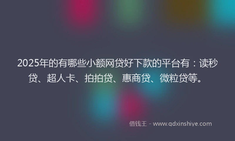2025年的有哪些小额网贷好下款的平台有：读秒贷、超人卡、拍拍贷、惠商贷、微粒贷等。