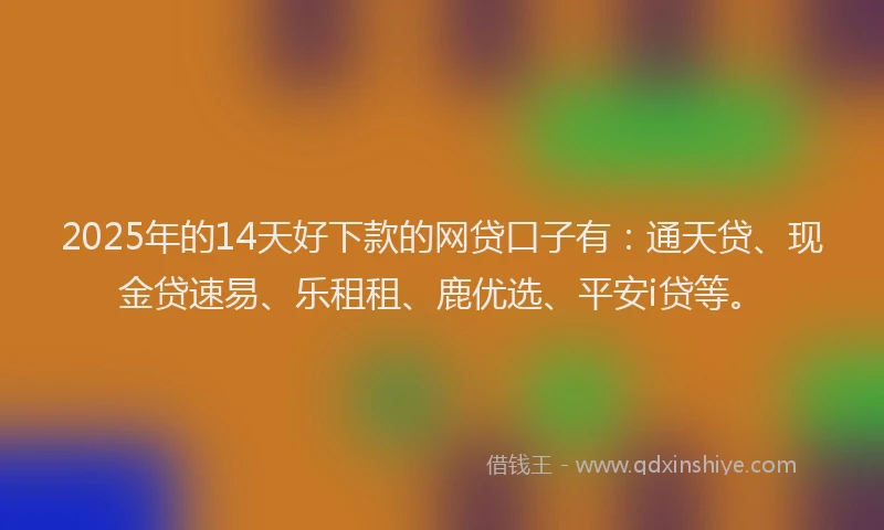2025年的14天好下款的网贷口子有：通天贷、现金贷速易、乐租租、鹿优选、平安i贷等。