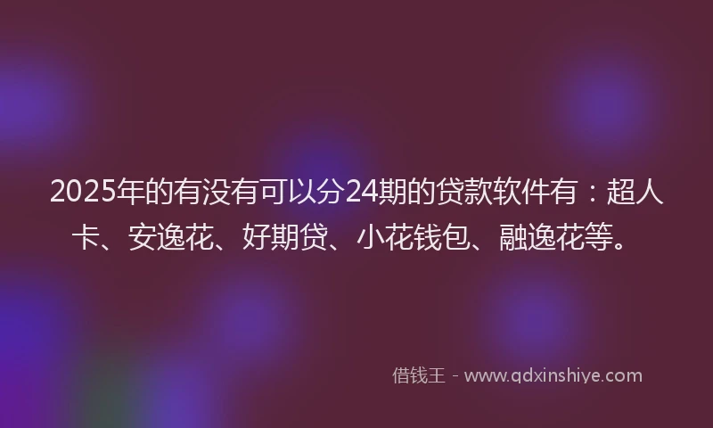 2025年的有没有可以分24期的贷款软件有：超人卡、安逸花、好期贷、小花钱包、融逸花等。