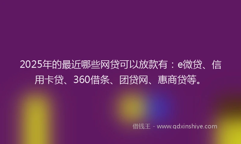 2025年的最近哪些网贷可以放款有：e微贷、信用卡贷、360借条、团贷网、惠商贷等。