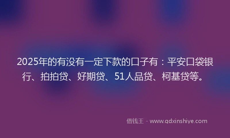 2025年的有没有一定下款的口子有：平安口袋银行、拍拍贷、好期贷、51人品贷、柯基贷等。