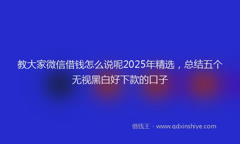 教大家微信借钱怎么说呢2025年精选，总结五个无视黑白好下款的口子