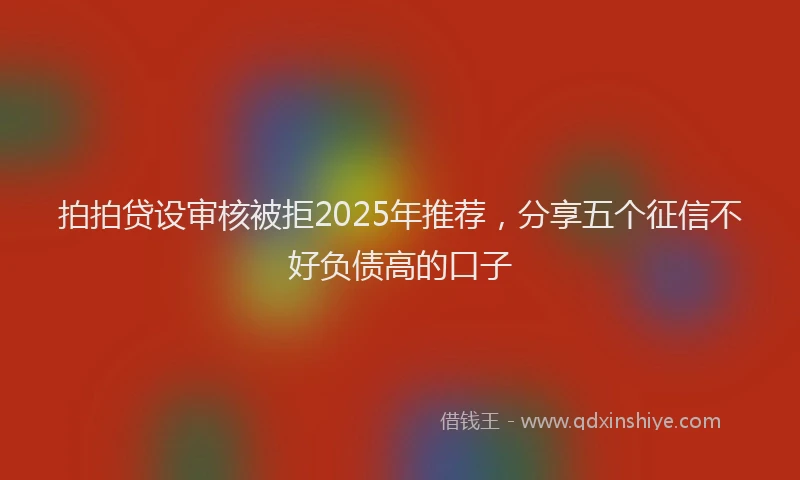 拍拍贷设审核被拒2025年推荐，分享五个征信不好负债高的口子
