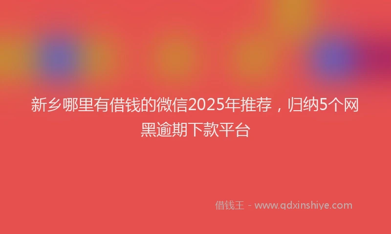 新乡哪里有借钱的微信2025年推荐，归纳5个网黑逾期下款平台