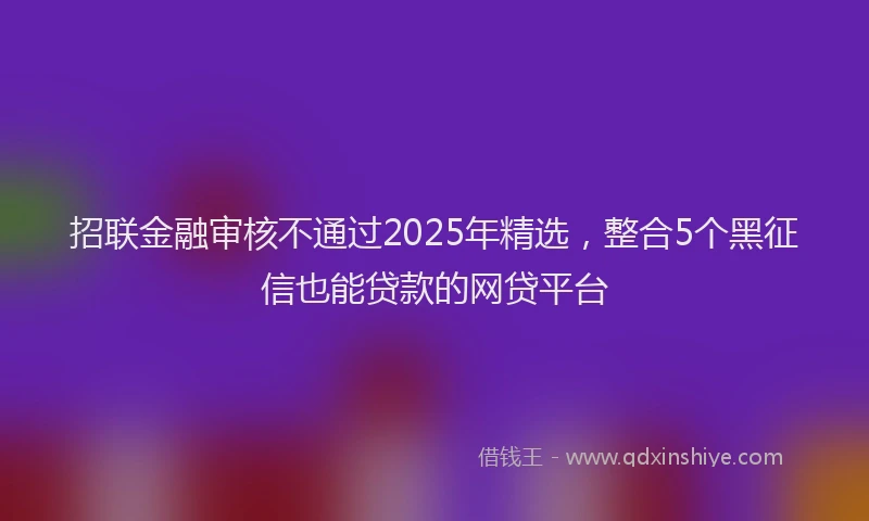 招联金融审核不通过2025年精选，整合5个黑征信也能贷款的网贷平台