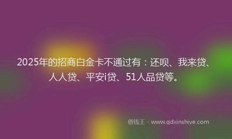 2025年的招商白金卡不通过有：还呗、我来贷、人人贷、平安i贷、51人品贷等。