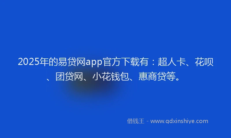 2025年的易贷网app官方下载有：超人卡、花呗、团贷网、小花钱包、惠商贷等。