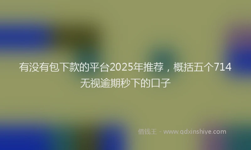 有没有包下款的平台2025年推荐，概括五个714无视逾期秒下的口子