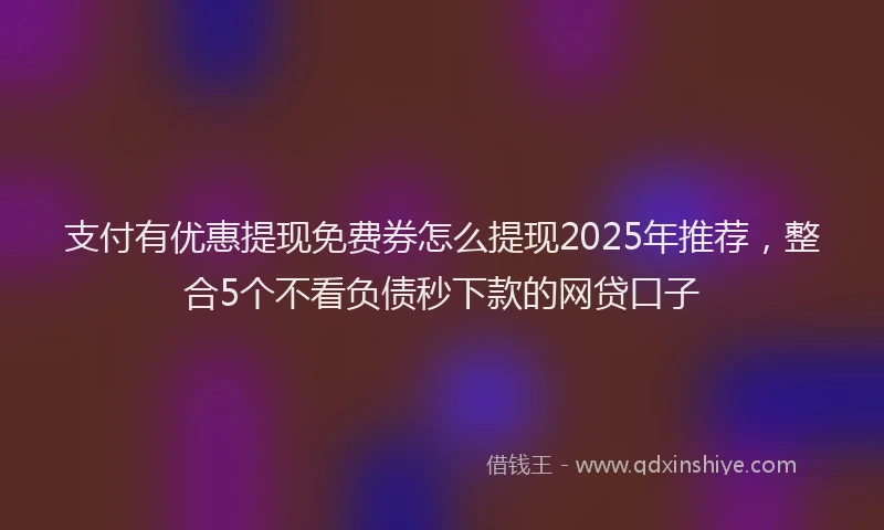 支付有优惠提现免费券怎么提现2025年推荐，整合5个不看负债秒下款的网贷口子