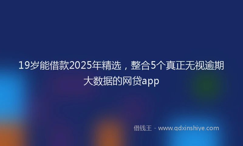 19岁能借款2025年精选，整合5个真正无视逾期大数据的网贷app