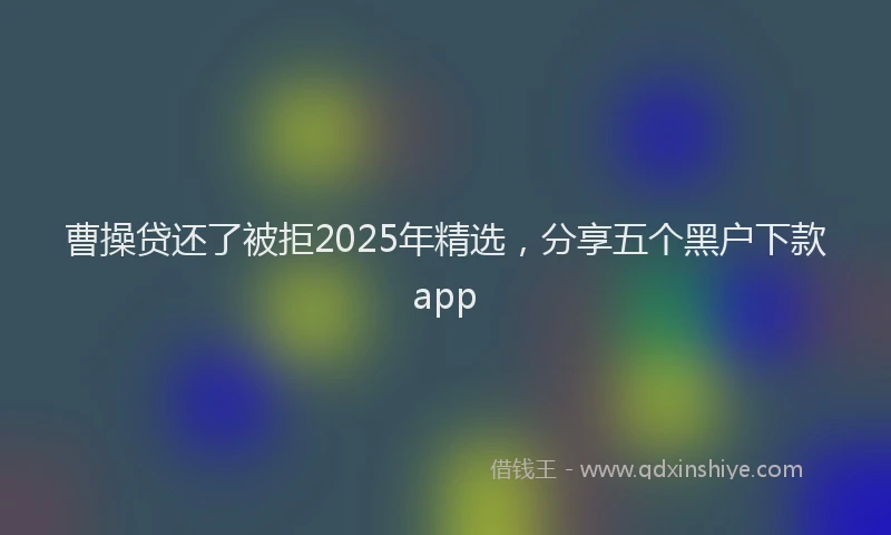 曹操贷还了被拒2025年精选，分享五个黑户下款app
