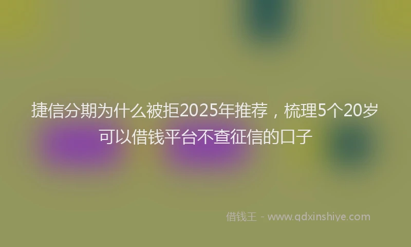 捷信分期为什么被拒2025年推荐，梳理5个20岁可以借钱平台不查征信的口子