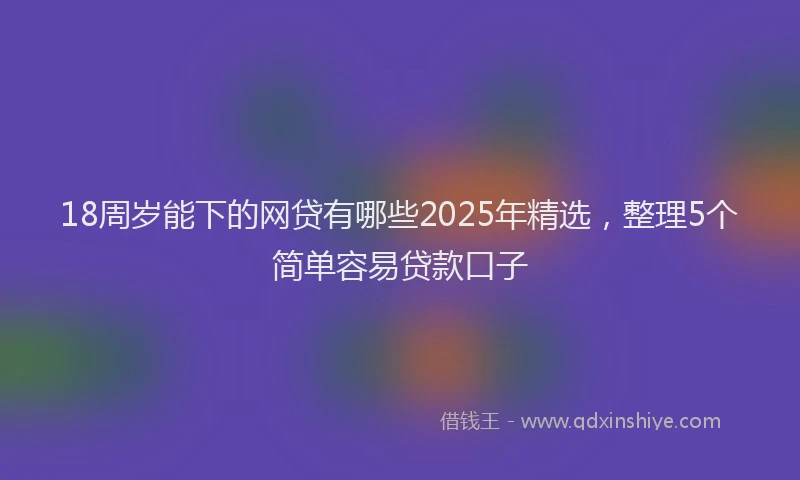 18周岁能下的网贷有哪些2025年精选,整理5个简单容易贷款口子