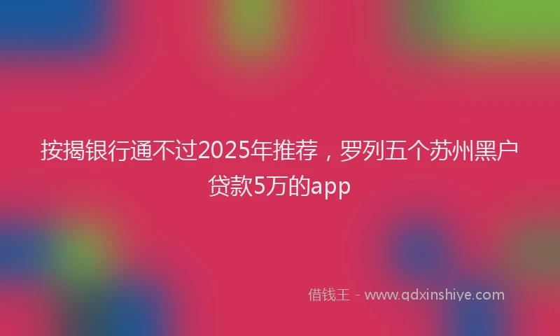 按揭银行通不过2025年推荐，罗列五个苏州黑户贷款5万的app
