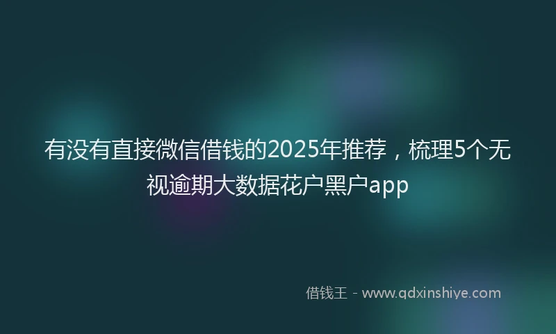有没有直接微信借钱的2025年推荐，梳理5个无视逾期大数据花户黑户app