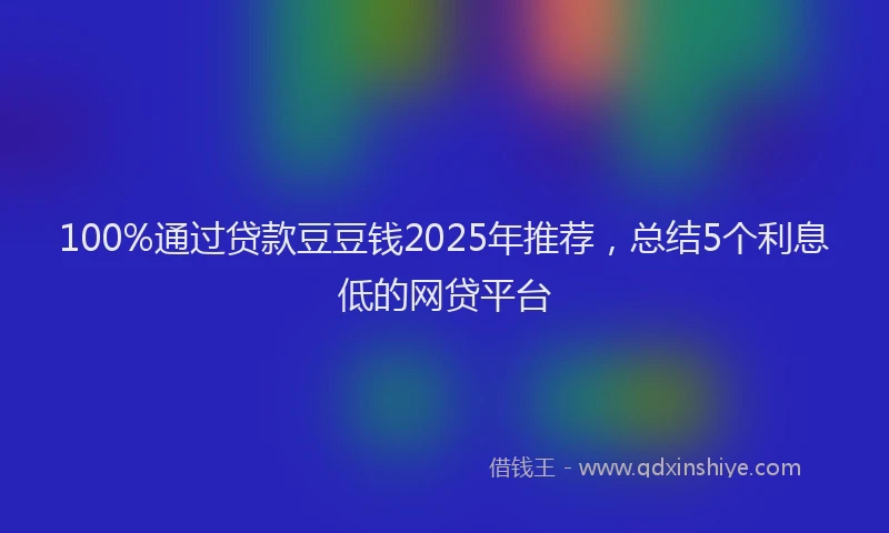 100%通过贷款豆豆钱2025年推荐，总结5个利息低的网贷平台