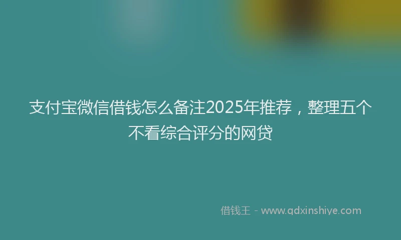 支付宝微信借钱怎么备注2025年推荐，整理五个不看综合评分的网贷