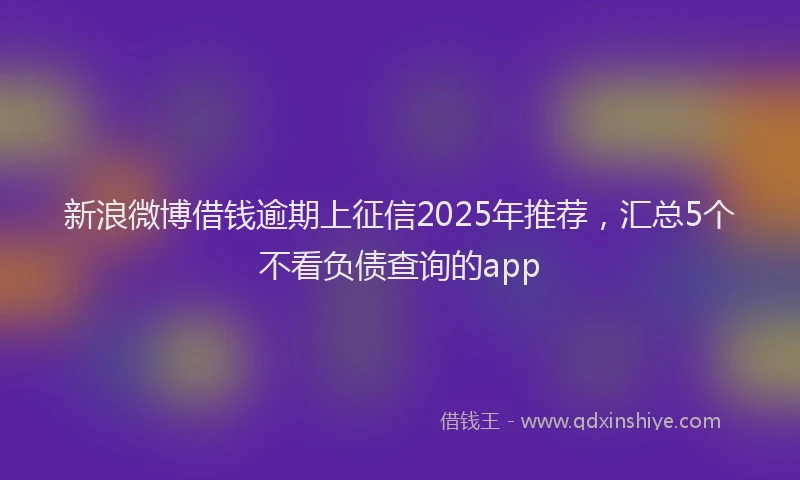 新浪微博借钱逾期上征信2025年推荐，汇总5个不看负债查询的app