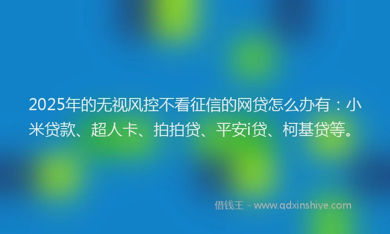 2025年的无视风控不看征信的网贷怎么办有：小米贷款、超人卡、拍拍贷、平安i贷、柯基贷等。
