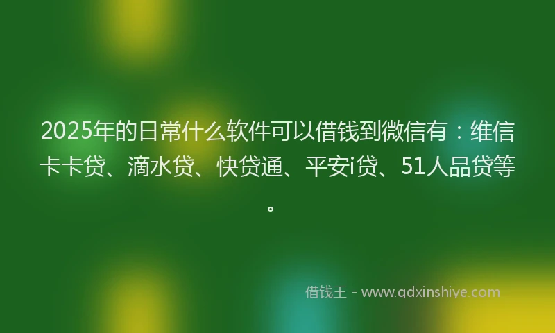 2025年的日常什么软件可以借钱到微信有：维信卡卡贷、滴水贷、快贷通、平安i贷、51人品贷等。