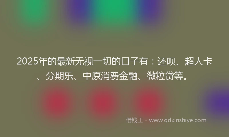2025年的最新无视一切的口子有：还呗、超人卡、分期乐、中原消费金融、微粒贷等。