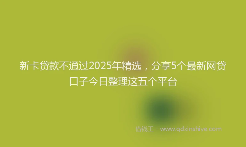 新卡贷款不通过2025年精选，分享5个最新网贷口子今日整理这五个平台