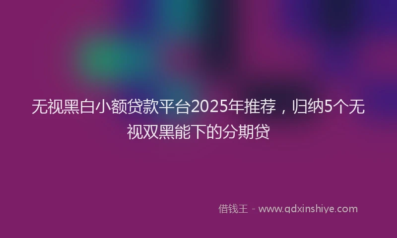 无视黑白小额贷款平台2025年推荐，归纳5个无视双黑能下的分期贷