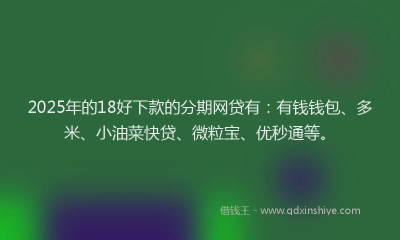 2025年的18好下款的分期网贷有：有钱钱包、多米、小油菜快贷、微粒宝、优秒通等。