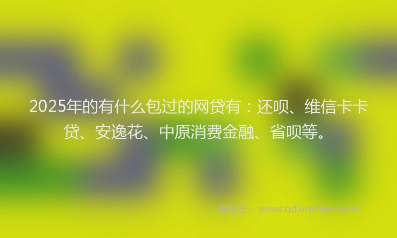 2025年的有什么包过的网贷有：还呗、维信卡卡贷、安逸花、中原消费金融、省呗等。
