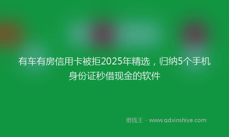 有车有房信用卡被拒2025年精选，归纳5个手机身份证秒借现金的软件