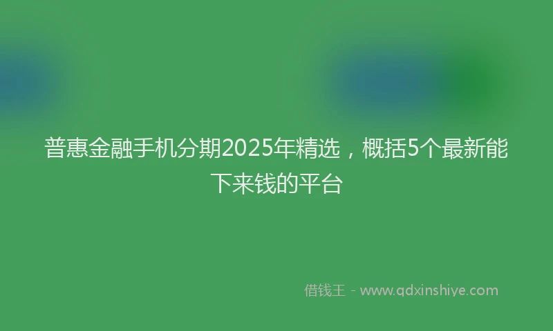 普惠金融手机分期2025年精选，概括5个最新能下来钱的平台
