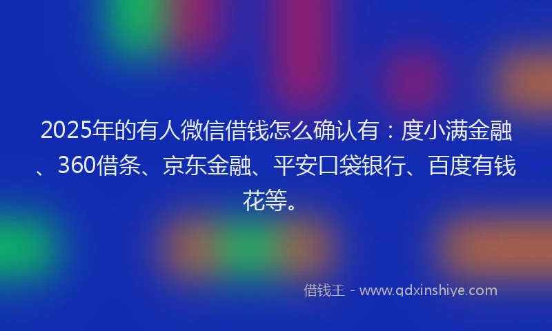2025年的有人微信借钱怎么确认有：度小满金融、360借条、京东金融、平安口袋银行、百度有钱花等。