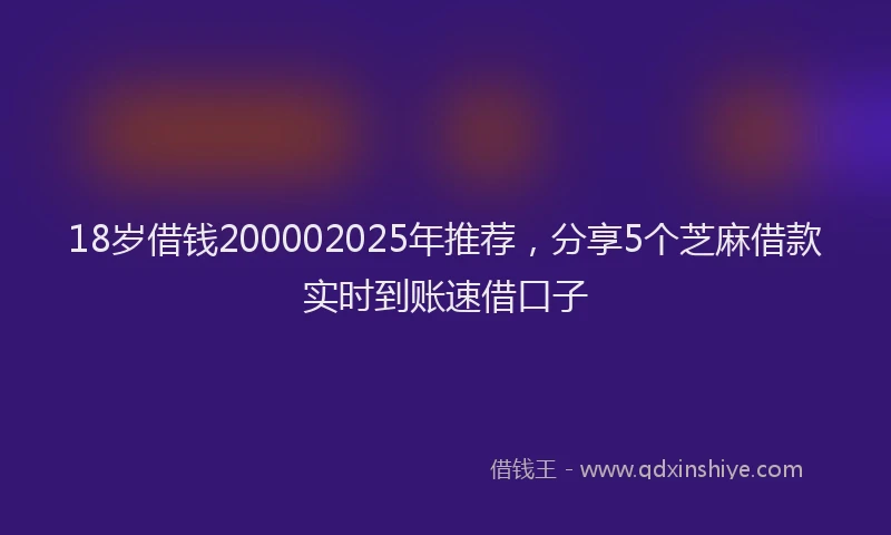 18岁借钱200002025年推荐，分享5个芝麻借款实时到账速借口子