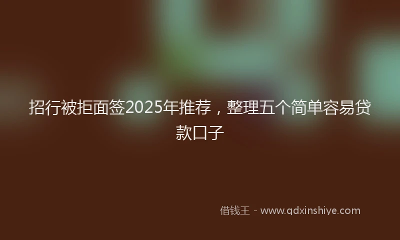 招行被拒面签2025年推荐，整理五个简单容易贷款口子