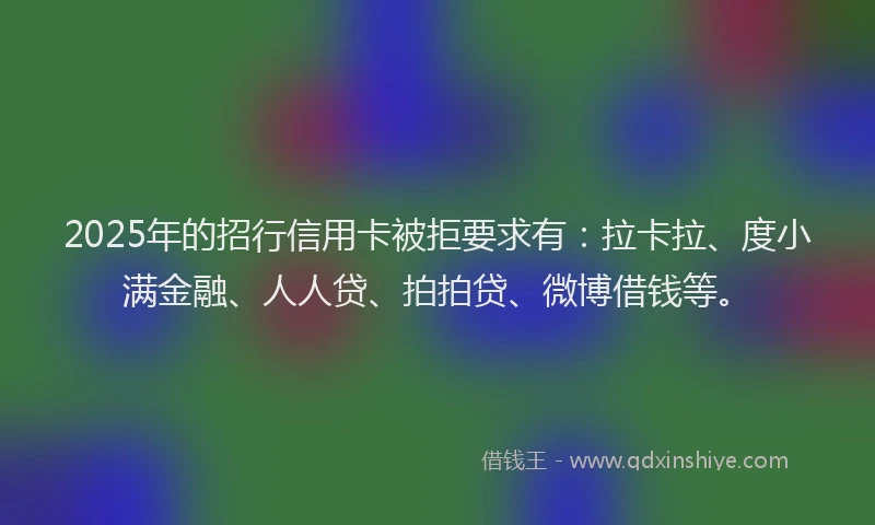 2025年的招行信用卡被拒要求有：拉卡拉、度小满金融、人人贷、拍拍贷、微博借钱等。
